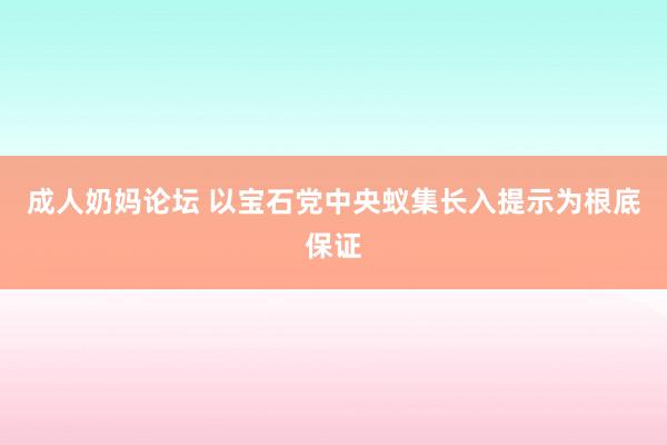 成人奶妈论坛 以宝石党中央蚁集长入提示为根底保证