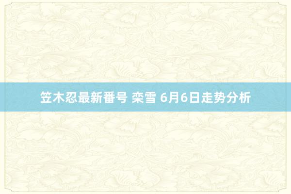 笠木忍最新番号 栾雪 6月6日走势分析