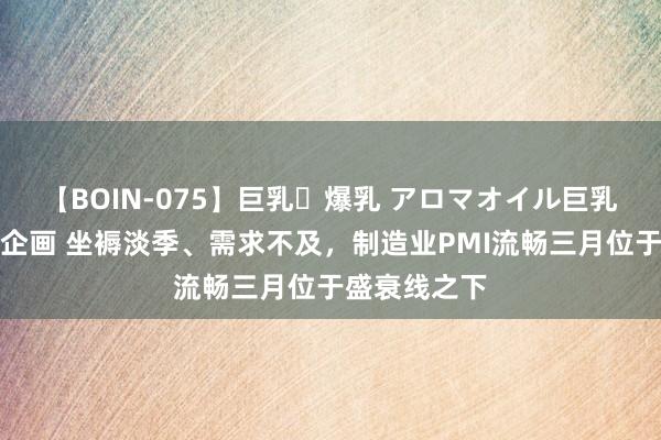 【BOIN-075】巨乳・爆乳 アロマオイル巨乳揉みしだき企画 坐褥淡季、需求不及，制造业PMI流畅三月位于盛衰线之下