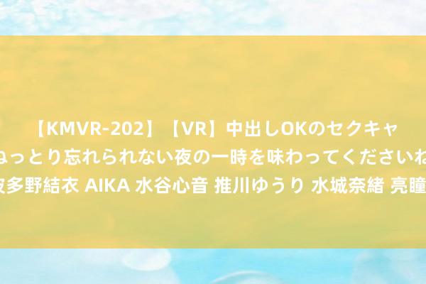 【KMVR-202】【VR】中出しOKのセクキャバにようこそ◆～濃密ねっとり忘れられない夜の一時を味わってくださいね◆～ 波多野結衣 AIKA 水谷心音 推川ゆうり 水城奈緒 亮瞳台湾SWAG：潮水文化新视界