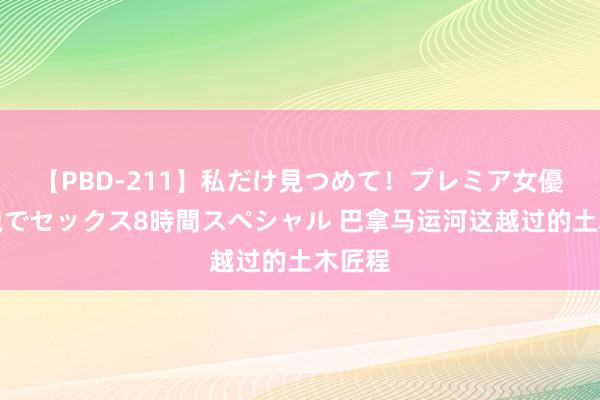 【PBD-211】私だけ見つめて！プレミア女優と主観でセックス8時間スペシャル 巴拿马运河这越过的土木匠程