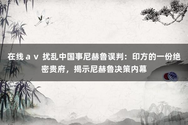 在线ａｖ 扰乱中国事尼赫鲁误判：印方的一份绝密贵府，揭示尼赫鲁决策内幕