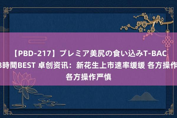 【PBD-217】プレミア美尻の食い込みT-BACK！8時間BEST 卓创资讯：新花生上市速率缓缓 各方操作严慎