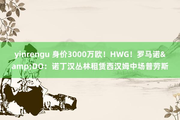 yinrengu 身价3000万欧！HWG！罗马诺&DO：诺丁汉丛林租赁西汉姆中场普劳斯