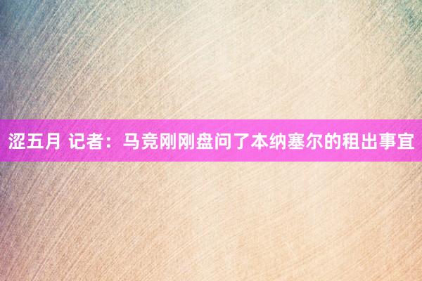 涩五月 记者：马竞刚刚盘问了本纳塞尔的租出事宜