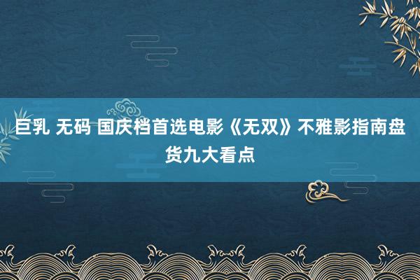 巨乳 无码 国庆档首选电影《无双》不雅影指南盘货九大看点