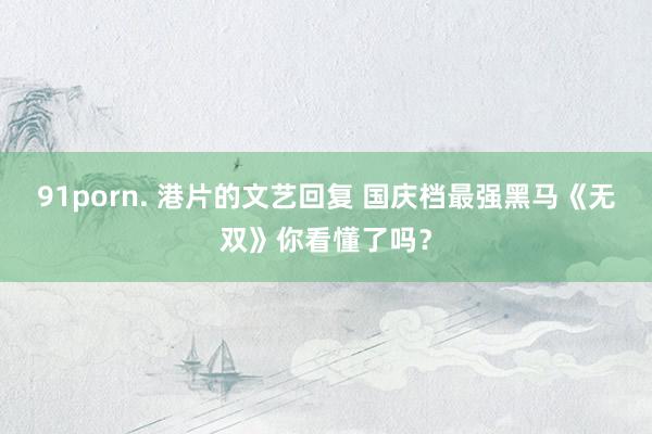 91porn. 港片的文艺回复 国庆档最强黑马《无双》你看懂了吗？