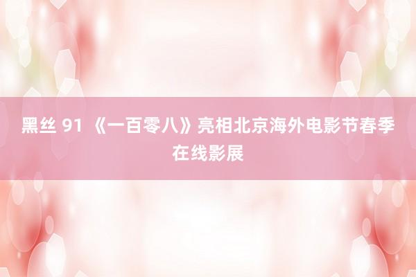 黑丝 91 《一百零八》亮相北京海外电影节春季在线影展