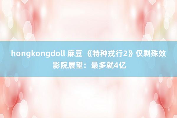 hongkongdoll 麻豆 《特种戎行2》仅剩殊效 影院展望:最多就4亿
