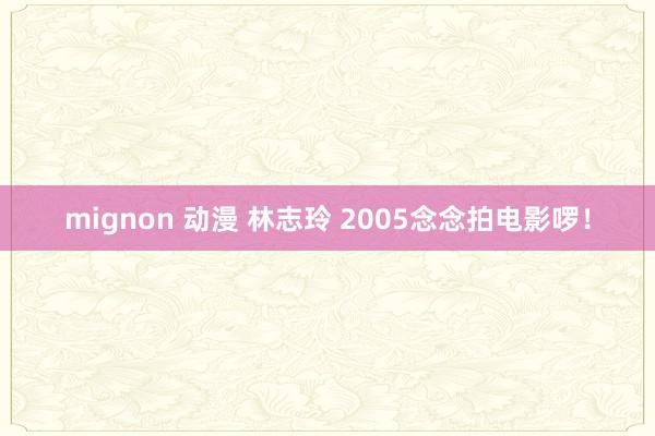 mignon 动漫 林志玲 2005念念拍电影啰！