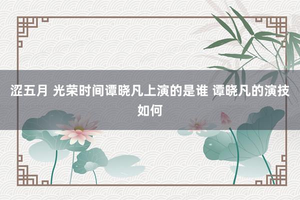 涩五月 光荣时间谭晓凡上演的是谁 谭晓凡的演技如何