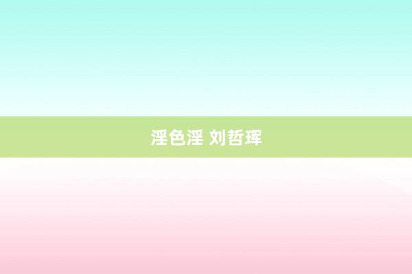 淫色淫 刘哲珲