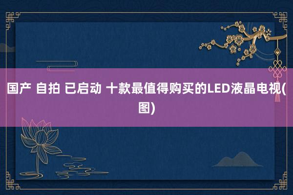 国产 自拍 已启动 十款最值得购买的LED液晶电视(图)