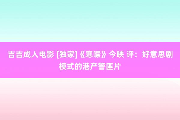 吉吉成人电影 [独家]《寒噤》今映 评：好意思剧模式的港产警匪片