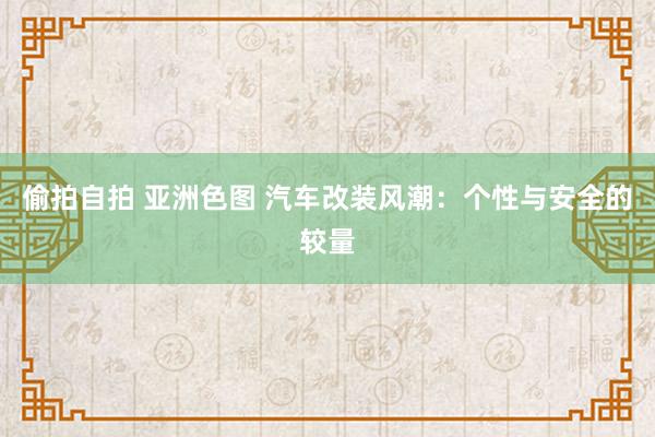偷拍自拍 亚洲色图 汽车改装风潮：个性与安全的较量
