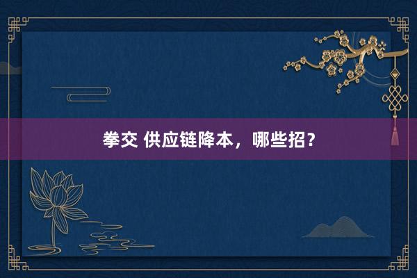 拳交 供应链降本，哪些招？