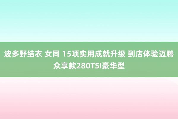 波多野结衣 女同 15项实用成就升级 到店体验迈腾众享款280TSI豪华型