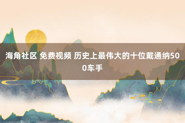 海角社区 免费视频 历史上最伟大的十位戴通纳500车手