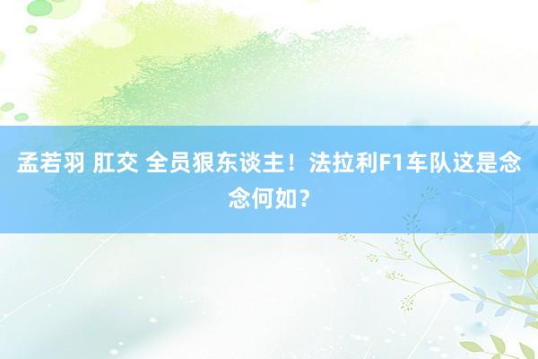 孟若羽 肛交 全员狠东谈主！法拉利F1车队这是念念何如？