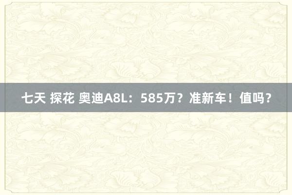 七天 探花 奥迪A8L：585万？准新车！值吗？