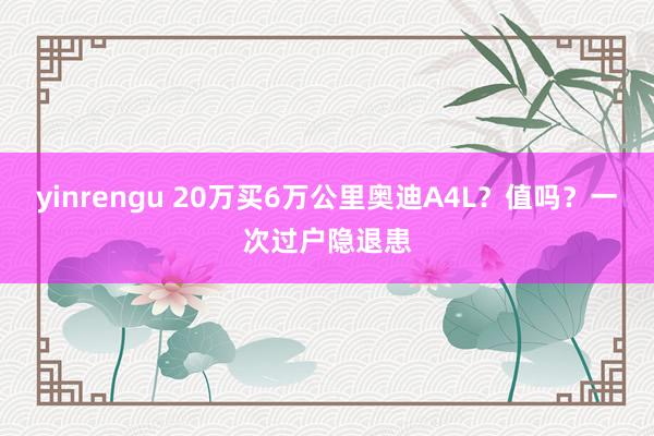 yinrengu 20万买6万公里奥迪A4L？值吗？一次过户隐退患