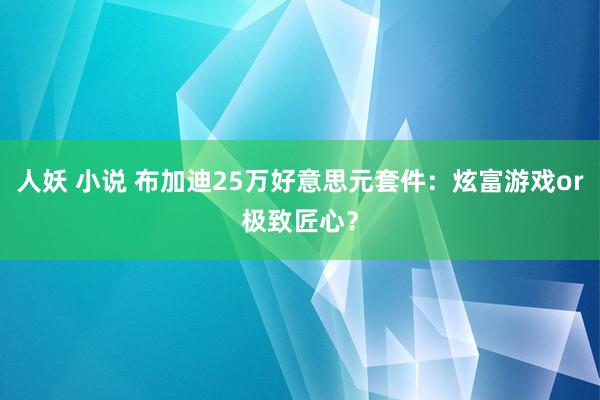 人妖 小说 布加迪25万好意思元套件：炫富游戏or极致匠心？