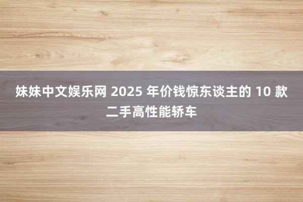 妹妹中文娱乐网 2025 年价钱惊东谈主的 10 款二手高性能轿车