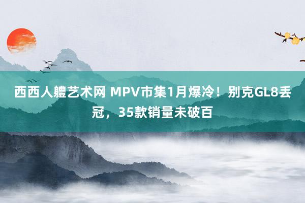 西西人軆艺术网 MPV市集1月爆冷！别克GL8丢冠，35款销量未破百