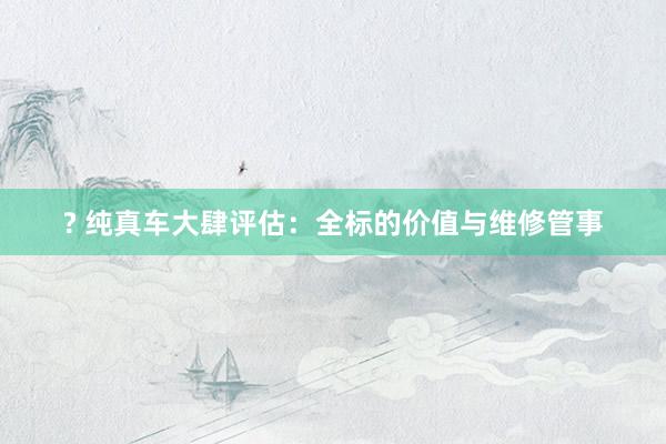 ? 纯真车大肆评估：全标的价值与维修管事