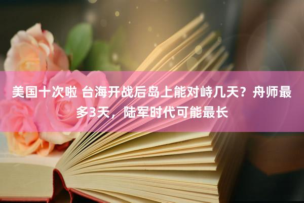 美国十次啦 台海开战后岛上能对峙几天？舟师最多3天，陆军时代可能最长