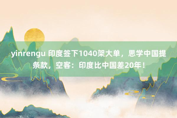 yinrengu 印度签下1040架大单，思学中国提条款，空客：印度比中国差20年！