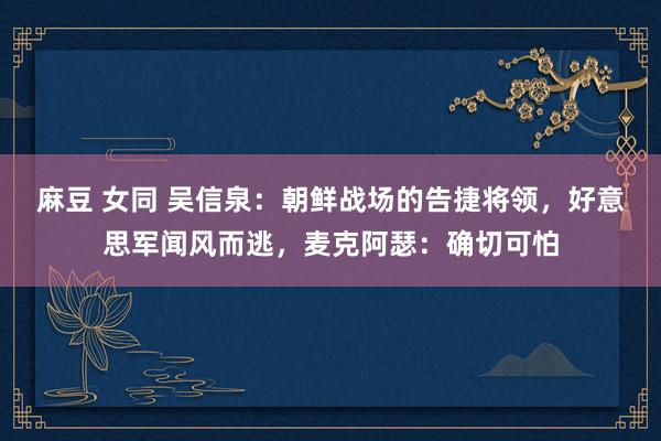 麻豆 女同 吴信泉：朝鲜战场的告捷将领，好意思军闻风而逃，麦克阿瑟：确切可怕