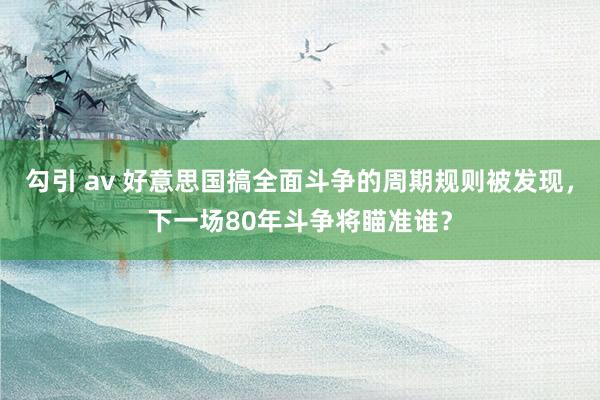 勾引 av 好意思国搞全面斗争的周期规则被发现，下一场80年斗争将瞄准谁？