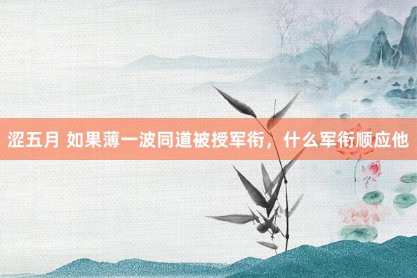 涩五月 如果薄一波同道被授军衔，什么军衔顺应他