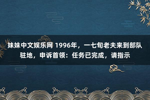 妹妹中文娱乐网 1996年，一七旬老夫来到部队驻地，申诉首领：任务已完成，请指示