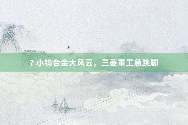 ? 小钨合金大风云，三菱重工急跳脚