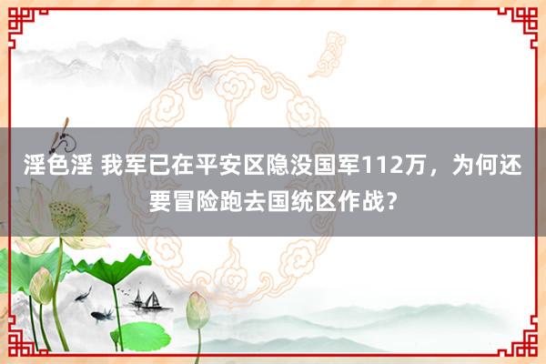 淫色淫 我军已在平安区隐没国军112万，为何还要冒险跑去国统区作战？