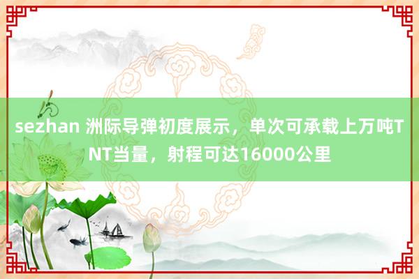 sezhan 洲际导弹初度展示，单次可承载上万吨TNT当量，射程可达16000公里