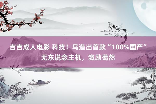吉吉成人电影 科技！乌造出首款“100%国产”无东说念主机，激励蔼然