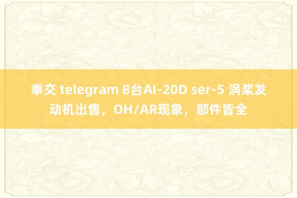 拳交 telegram 8台AI-20D ser-5 涡桨发动机出售，OH/AR现象，部件皆全