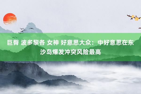 巨臀 波多黎各 女神 好意思大众：中好意思在东沙岛爆发冲突风险最高