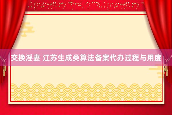 交换淫妻 江苏生成类算法备案代办过程与用度
