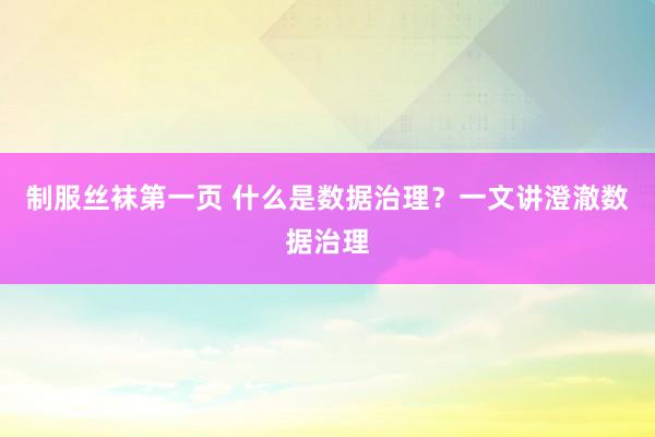 制服丝袜第一页 什么是数据治理？一文讲澄澈数据治理
