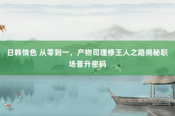 日韩情色 从零到一，产物司理修王人之路揭秘职场晋升密码