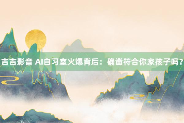 吉吉影音 AI自习室火爆背后：确凿符合你家孩子吗？