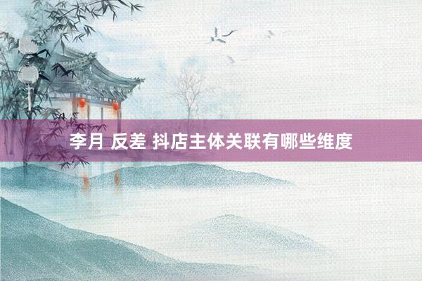 李月 反差 抖店主体关联有哪些维度