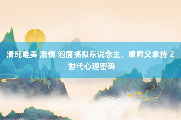 清纯唯美 激情 泡面搞拟东说念主，康师父拿持 Z 世代心理密码