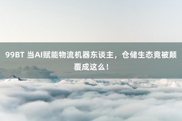 99BT 当AI赋能物流机器东谈主，仓储生态竟被颠覆成这么！