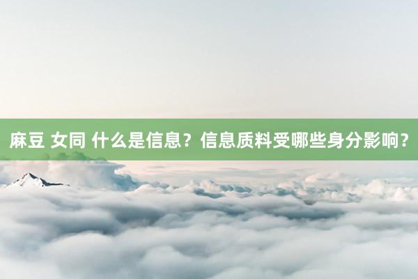 麻豆 女同 什么是信息？信息质料受哪些身分影响？