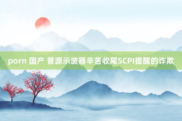 porn 国产 普源示波器辛苦收尾SCPI提醒的诈欺